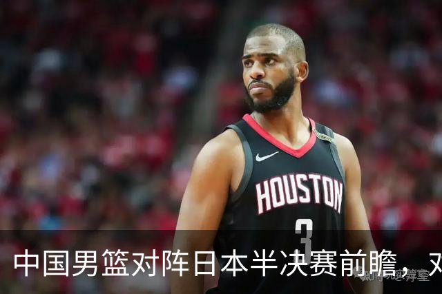 中国男篮对阵日本半决赛前瞻，对后卫是大考，锋线必须有人站出来