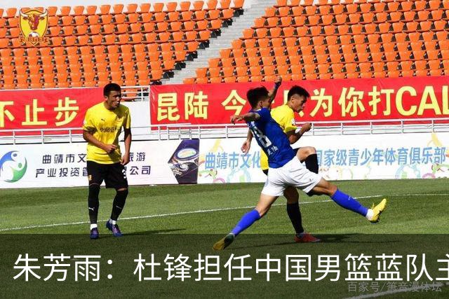 朱芳雨：杜锋担任中国男篮蓝队主帅期间 广东老板曾想让我接任